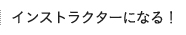 インストラクターになる！